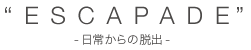 ESCAPADE -日常からの脱出-